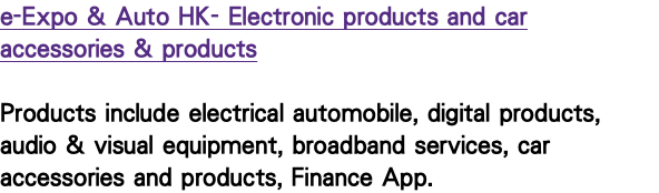 e-Expo & Auto HK- Electronic products and car accessories & products Products include electrical automobile, digital products, audio & visual equipment, broadband services, car accessories and products, Finance App.